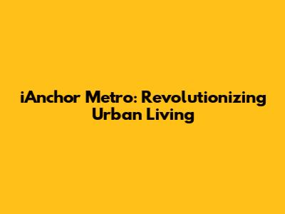 iAnchor Metro: Revolutionizing Urban Living