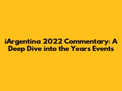iArgentina 2022 Commentary: A Deep Dive into the Year's Events
