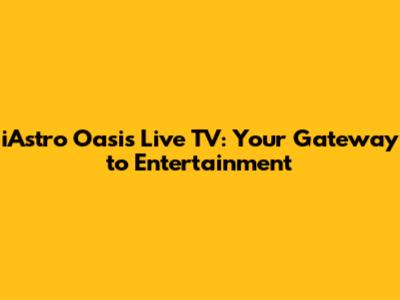 iAstro Oasis Live TV: Your Gateway to Entertainment