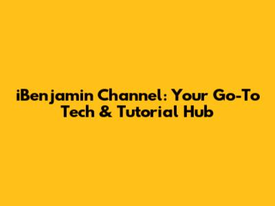 iBenjamin Channel: Your Go-To Tech & Tutorial Hub