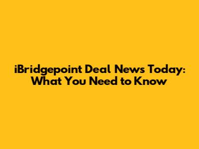 iBridgepoint Deal News Today: What You Need to Know