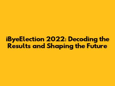 iByeElection 2022: Decoding the Results and Shaping the Future