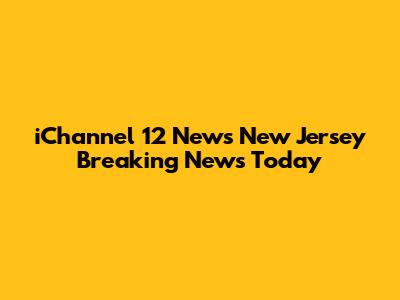 iChannel 12 News New Jersey Breaking News Today