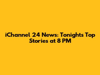 iChannel 24 News: Tonight's Top Stories at 8 PM