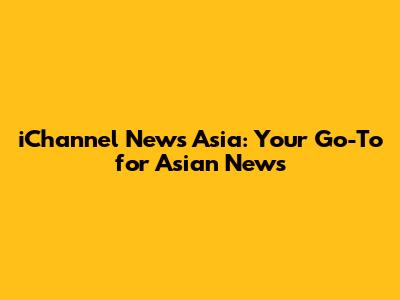 iChannel News Asia: Your Go-To for Asian News