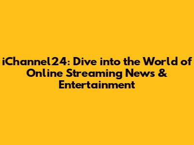 iChannel24: Dive into the World of Online Streaming News & Entertainment