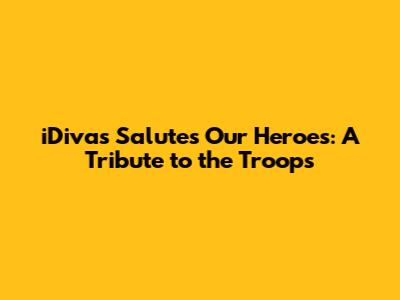 iDivas Salutes Our Heroes: A Tribute to the Troops