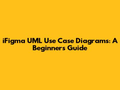 iFigma UML Use Case Diagrams: A Beginner's Guide