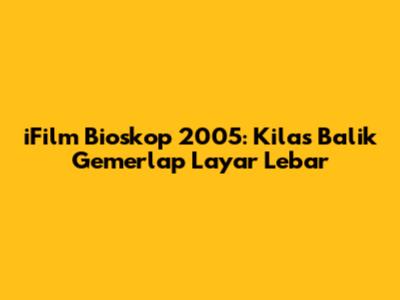 iFilm Bioskop 2005: Kilas Balik Gemerlap Layar Lebar
