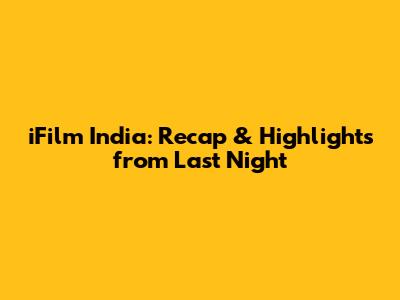 iFilm India: Recap & Highlights from Last Night
