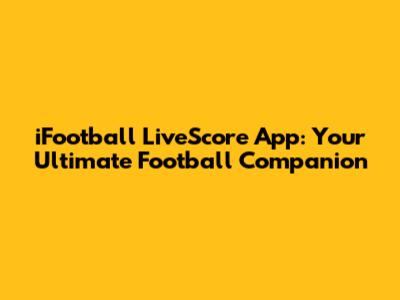 iFootball LiveScore App: Your Ultimate Football Companion