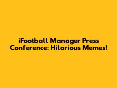 iFootball Manager Press Conference: Hilarious Memes!