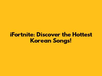 iFortnite: Discover the Hottest Korean Songs!