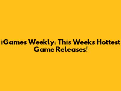 iGames Weekly: This Week's Hottest Game Releases!