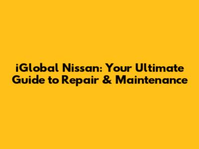 iGlobal Nissan: Your Ultimate Guide to Repair & Maintenance