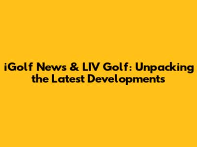 iGolf News & LIV Golf: Unpacking the Latest Developments