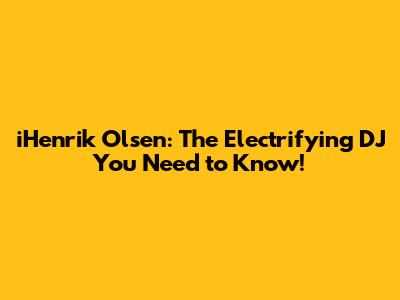 iHenrik Olsen: The Electrifying DJ You Need to Know!