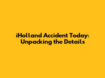 iHolland Accident Today: Unpacking the Details