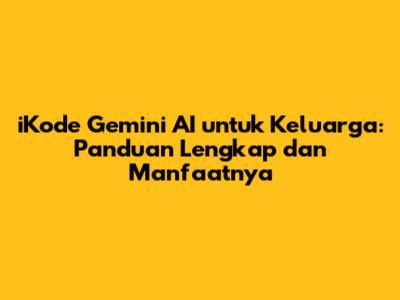 iKode Gemini AI untuk Keluarga: Panduan Lengkap dan Manfaatnya