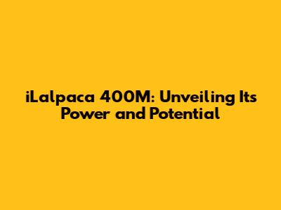 iLalpaca 400M: Unveiling Its Power and Potential