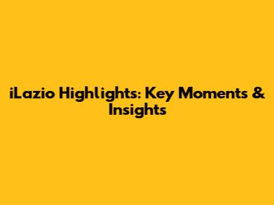 iLazio Highlights: Key Moments & Insights