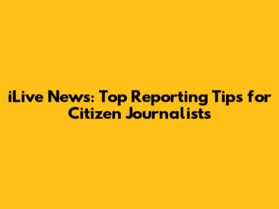 iLive News: Top Reporting Tips for Citizen Journalists