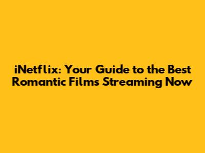 iNetflix: Your Guide to the Best Romantic Films Streaming Now