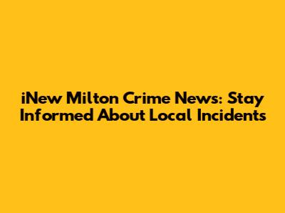 iNew Milton Crime News: Stay Informed About Local Incidents
