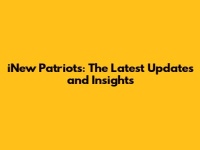 iNew Patriots: The Latest Updates and Insights