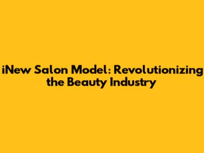 iNew Salon Model: Revolutionizing the Beauty Industry