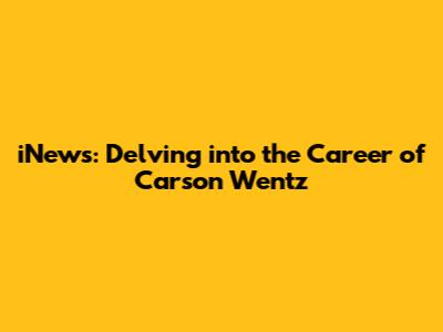 iNews: Delving into the Career of Carson Wentz