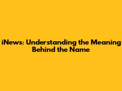 iNews: Understanding the Meaning Behind the Name