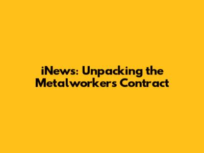iNews: Unpacking the Metalworkers' Contract
