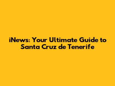 iNews: Your Ultimate Guide to Santa Cruz de Tenerife