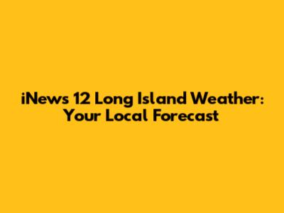 iNews 12 Long Island Weather: Your Local Forecast