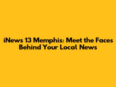 iNews 13 Memphis: Meet the Faces Behind Your Local News