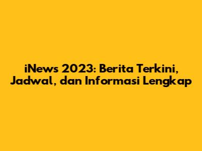iNews 2023: Berita Terkini, Jadwal, dan Informasi Lengkap