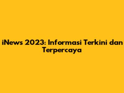 iNews 2023: Informasi Terkini dan Terpercaya