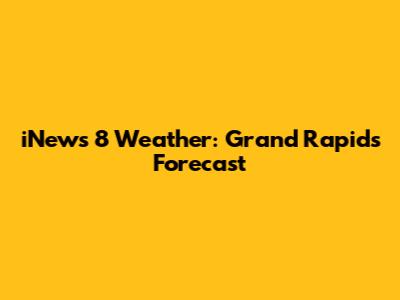 iNews 8 Weather: Grand Rapids Forecast