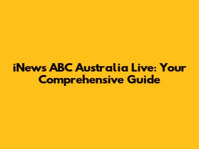 iNews ABC Australia Live: Your Comprehensive Guide