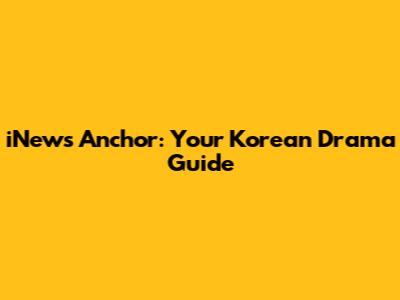 iNews Anchor: Your Korean Drama Guide