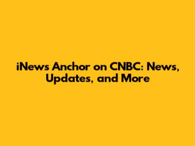 iNews Anchor on CNBC: News, Updates, and More