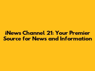 iNews Channel 21: Your Premier Source for News and Information