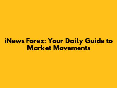 iNews Forex: Your Daily Guide to Market Movements