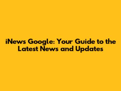 iNews Google: Your Guide to the Latest News and Updates
