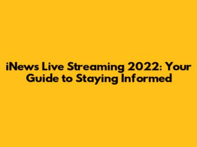 iNews Live Streaming 2022: Your Guide to Staying Informed