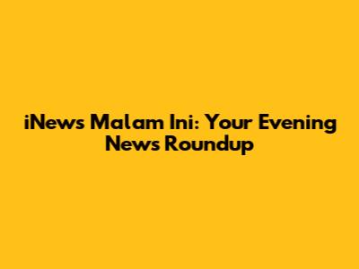 iNews Malam Ini: Your Evening News Roundup