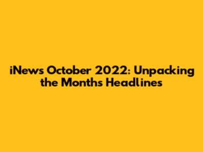 iNews October 2022: Unpacking the Month's Headlines
