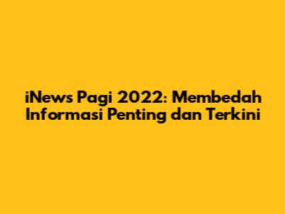 iNews Pagi 2022: Membedah Informasi Penting dan Terkini