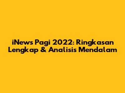 iNews Pagi 2022: Ringkasan Lengkap & Analisis Mendalam